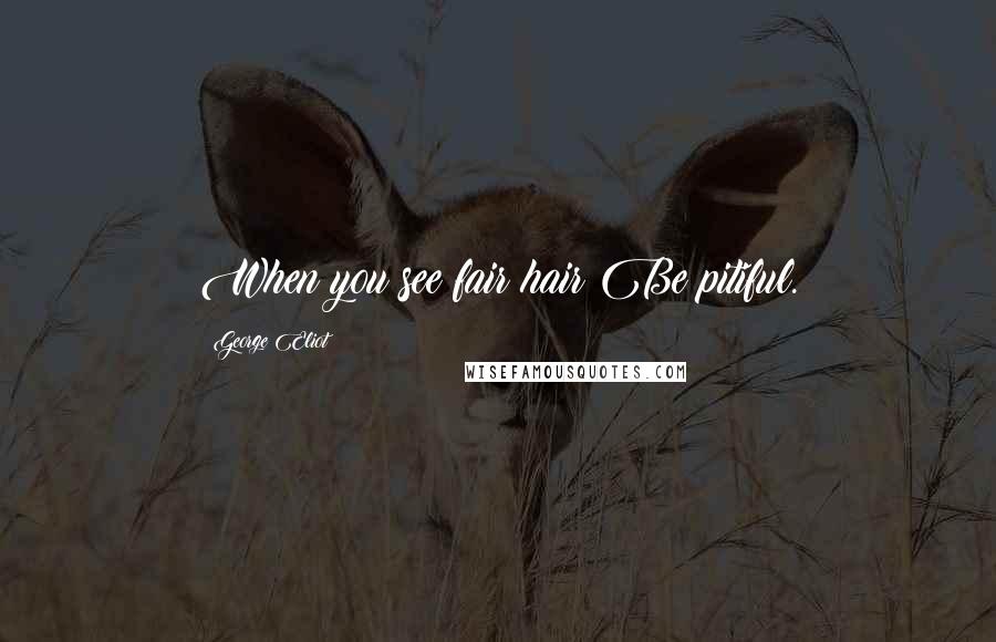 George Eliot Quotes: When you see fair hair Be pitiful.
