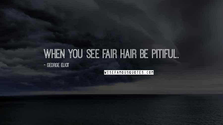 George Eliot Quotes: When you see fair hair Be pitiful.
