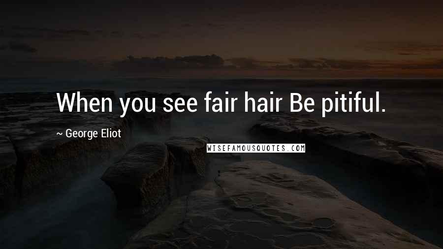 George Eliot Quotes: When you see fair hair Be pitiful.