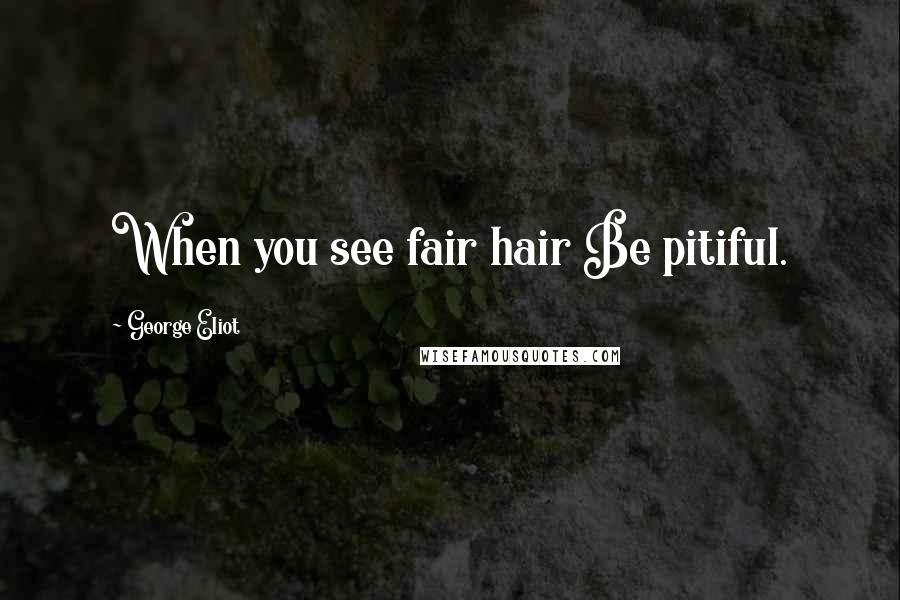 George Eliot Quotes: When you see fair hair Be pitiful.