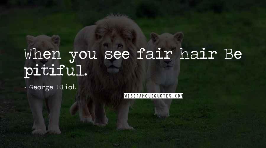 George Eliot Quotes: When you see fair hair Be pitiful.