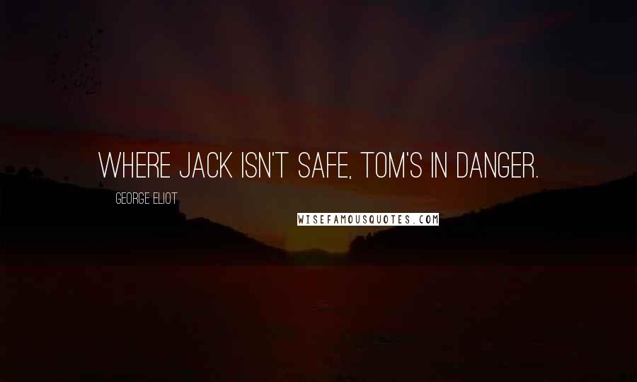 George Eliot Quotes: Where Jack isn't safe, Tom's in danger.