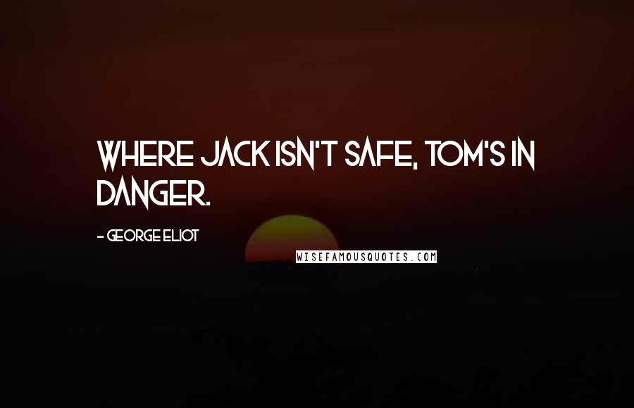 George Eliot Quotes: Where Jack isn't safe, Tom's in danger.