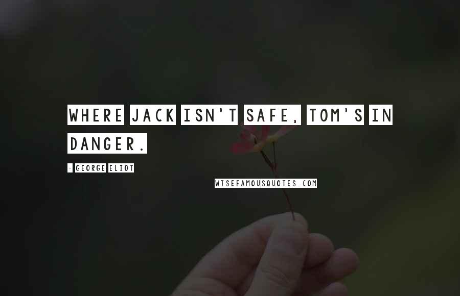 George Eliot Quotes: Where Jack isn't safe, Tom's in danger.