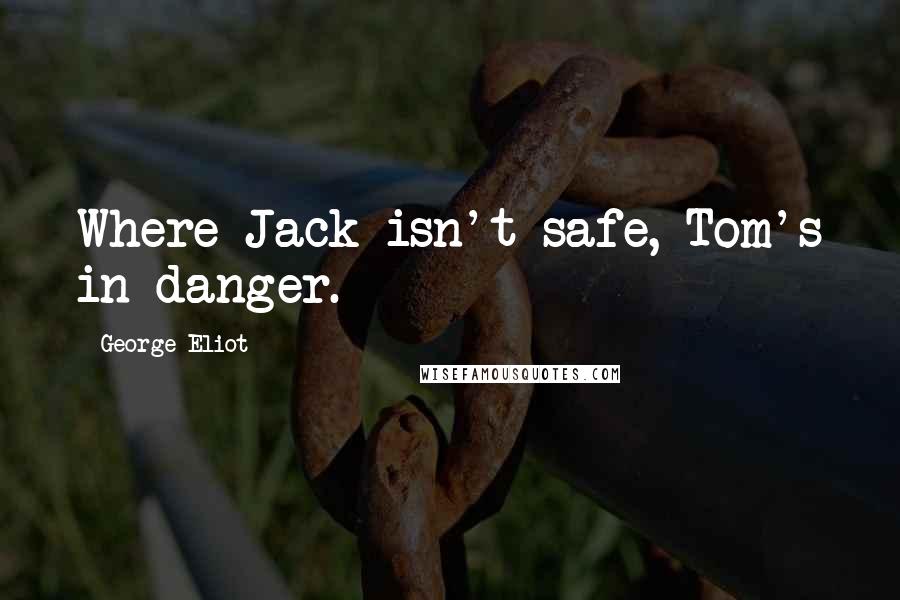 George Eliot Quotes: Where Jack isn't safe, Tom's in danger.