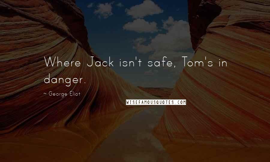 George Eliot Quotes: Where Jack isn't safe, Tom's in danger.