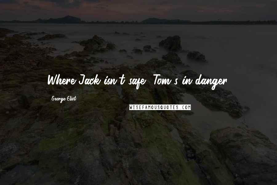 George Eliot Quotes: Where Jack isn't safe, Tom's in danger.