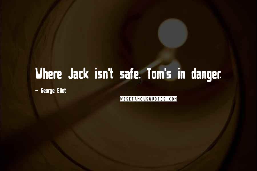 George Eliot Quotes: Where Jack isn't safe, Tom's in danger.