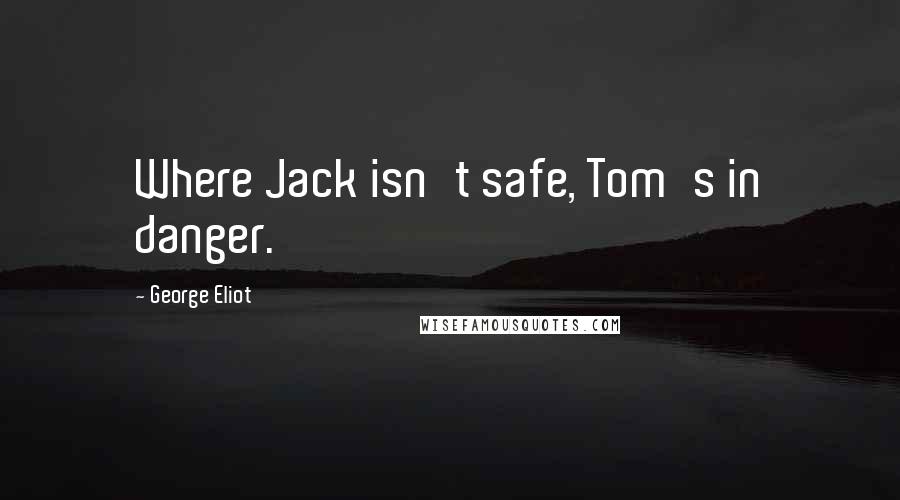 George Eliot Quotes: Where Jack isn't safe, Tom's in danger.