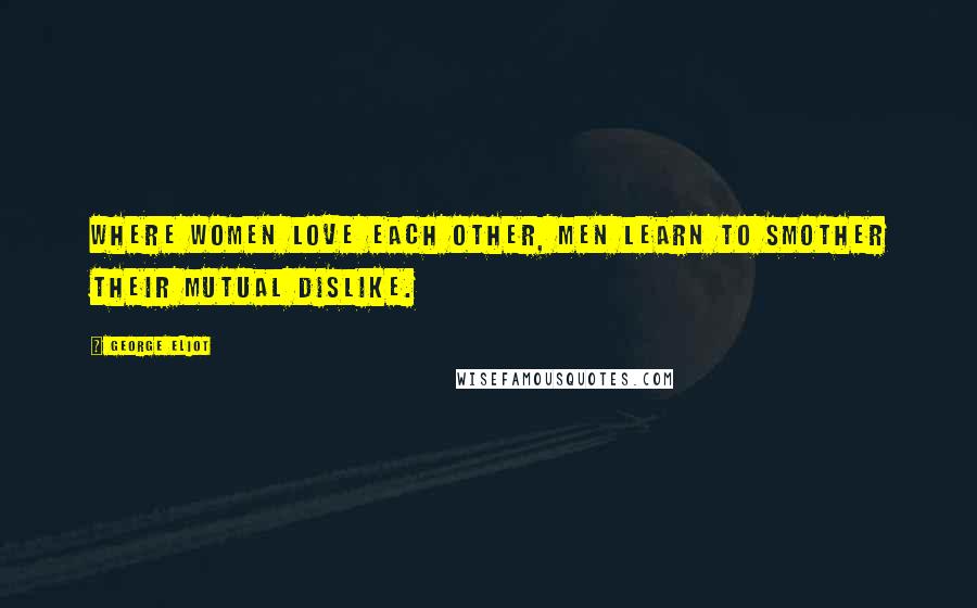 George Eliot Quotes: Where women love each other, men learn to smother their mutual dislike.