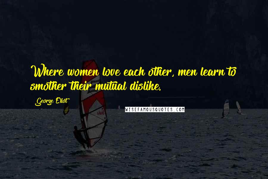 George Eliot Quotes: Where women love each other, men learn to smother their mutual dislike.