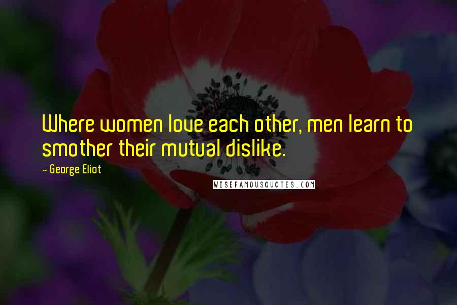 George Eliot Quotes: Where women love each other, men learn to smother their mutual dislike.