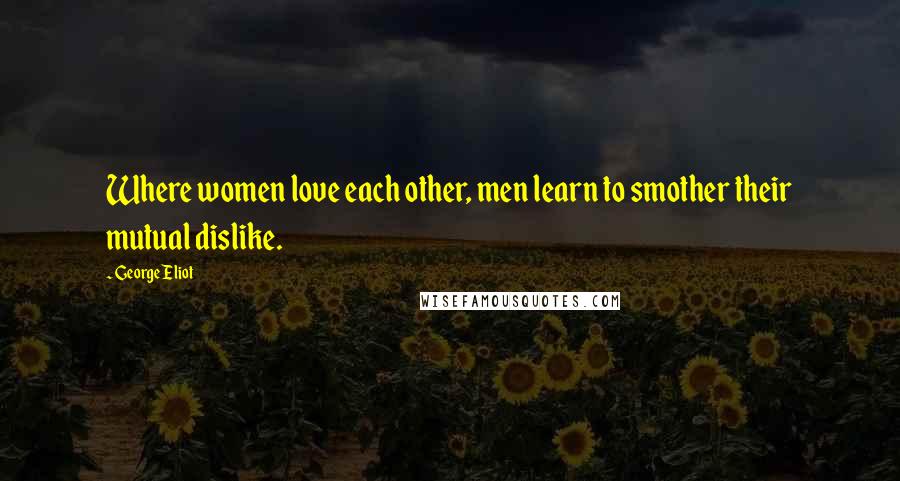 George Eliot Quotes: Where women love each other, men learn to smother their mutual dislike.