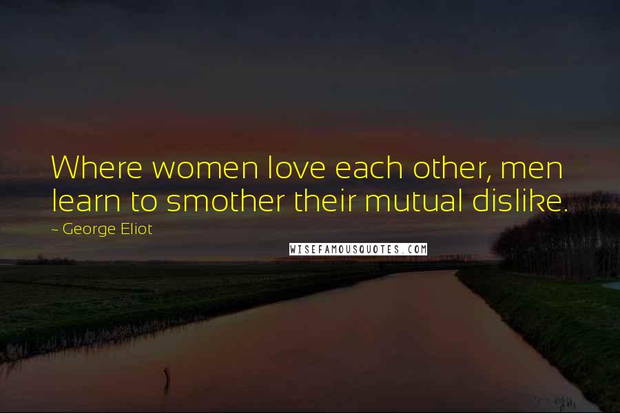 George Eliot Quotes: Where women love each other, men learn to smother their mutual dislike.