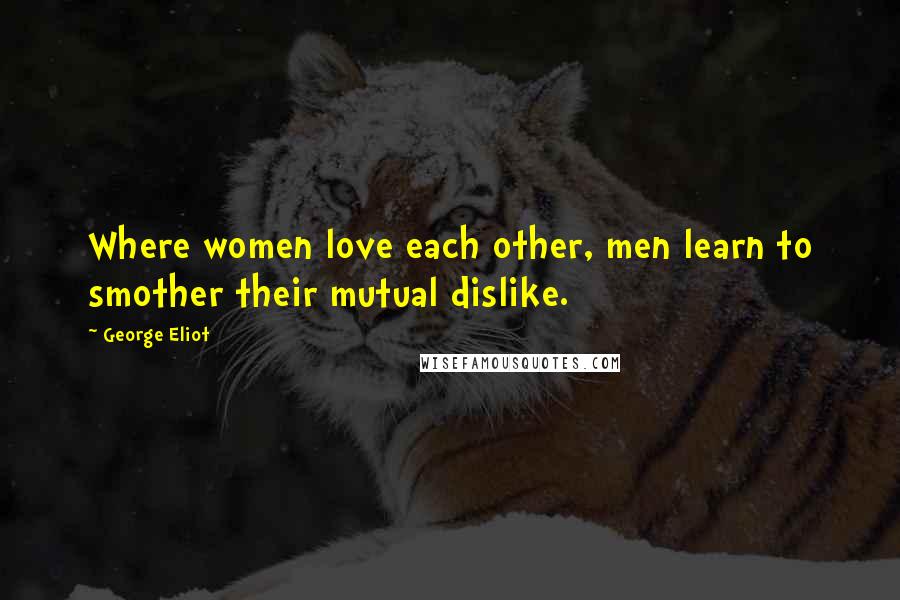 George Eliot Quotes: Where women love each other, men learn to smother their mutual dislike.