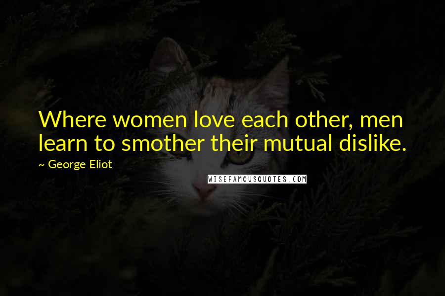 George Eliot Quotes: Where women love each other, men learn to smother their mutual dislike.