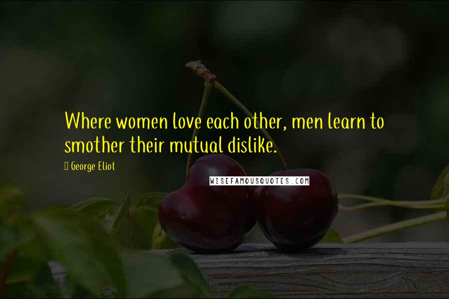 George Eliot Quotes: Where women love each other, men learn to smother their mutual dislike.