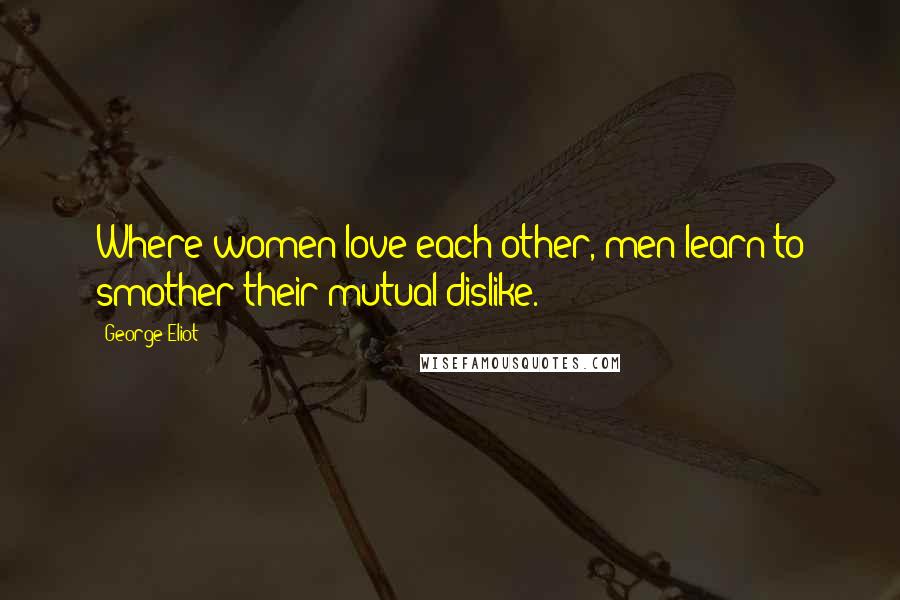 George Eliot Quotes: Where women love each other, men learn to smother their mutual dislike.