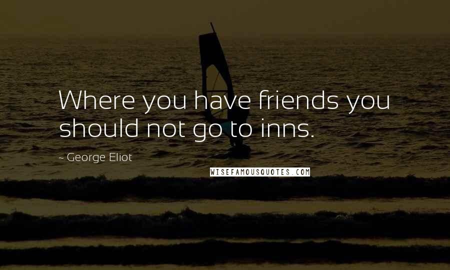 George Eliot Quotes: Where you have friends you should not go to inns.