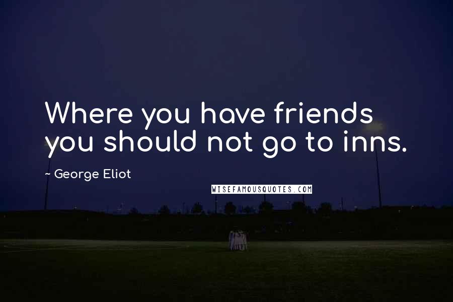 George Eliot Quotes: Where you have friends you should not go to inns.