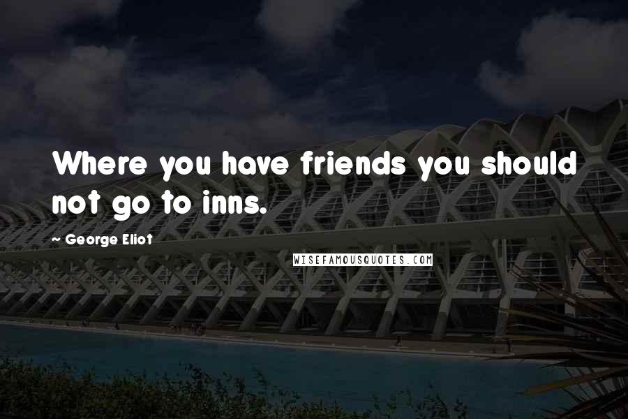 George Eliot Quotes: Where you have friends you should not go to inns.