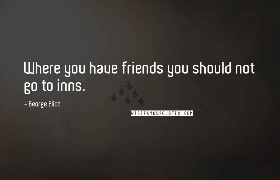 George Eliot Quotes: Where you have friends you should not go to inns.