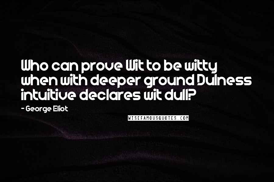 George Eliot Quotes: Who can prove Wit to be witty when with deeper ground Dulness intuitive declares wit dull?