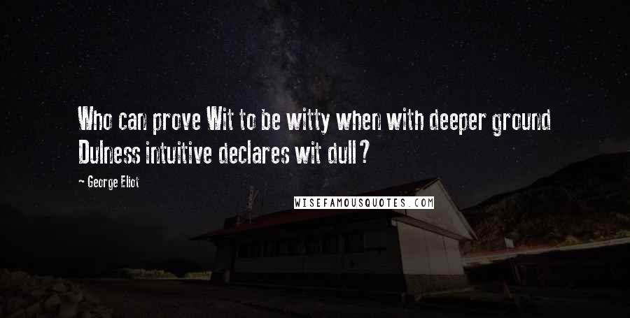 George Eliot Quotes: Who can prove Wit to be witty when with deeper ground Dulness intuitive declares wit dull?