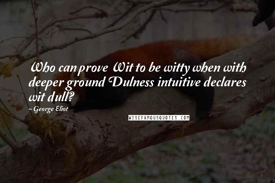 George Eliot Quotes: Who can prove Wit to be witty when with deeper ground Dulness intuitive declares wit dull?