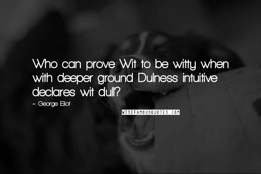 George Eliot Quotes: Who can prove Wit to be witty when with deeper ground Dulness intuitive declares wit dull?
