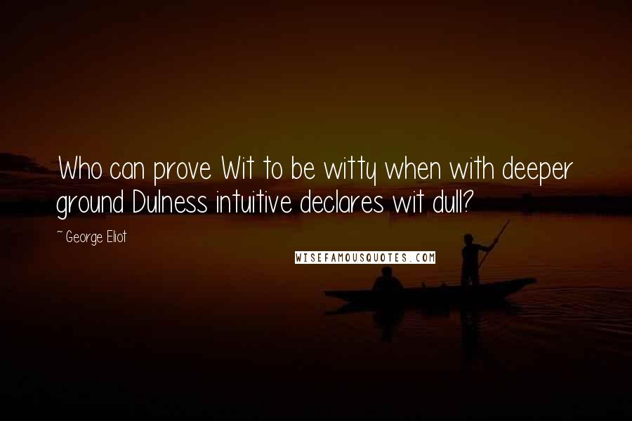 George Eliot Quotes: Who can prove Wit to be witty when with deeper ground Dulness intuitive declares wit dull?