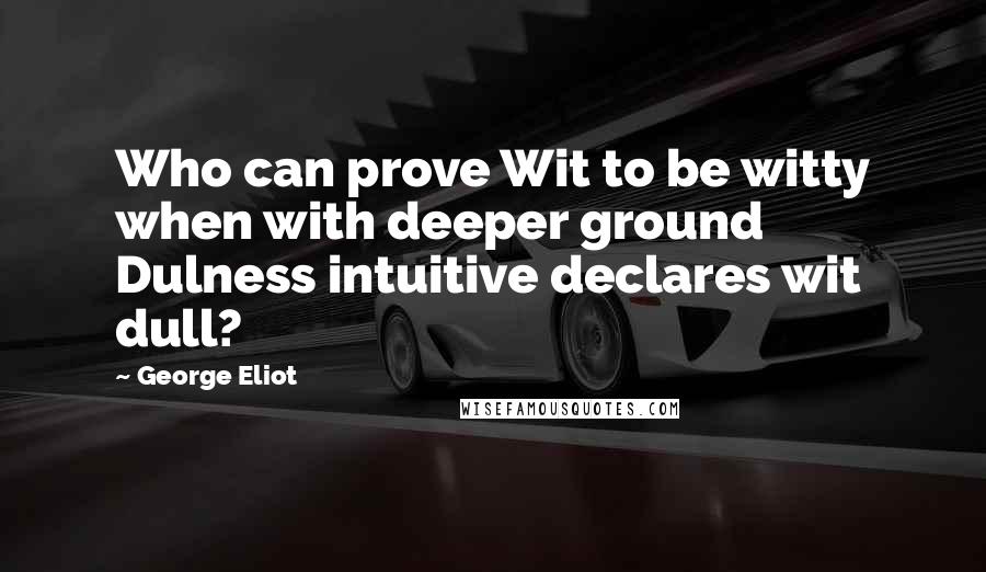 George Eliot Quotes: Who can prove Wit to be witty when with deeper ground Dulness intuitive declares wit dull?