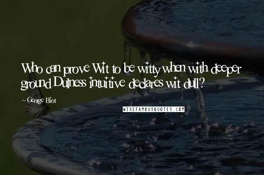 George Eliot Quotes: Who can prove Wit to be witty when with deeper ground Dulness intuitive declares wit dull?