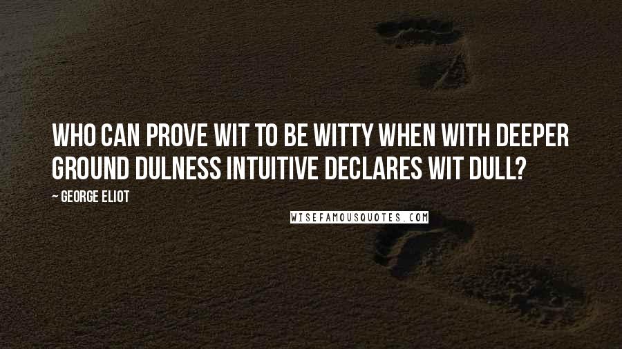 George Eliot Quotes: Who can prove Wit to be witty when with deeper ground Dulness intuitive declares wit dull?