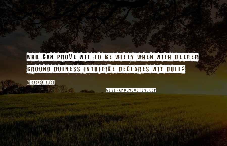 George Eliot Quotes: Who can prove Wit to be witty when with deeper ground Dulness intuitive declares wit dull?