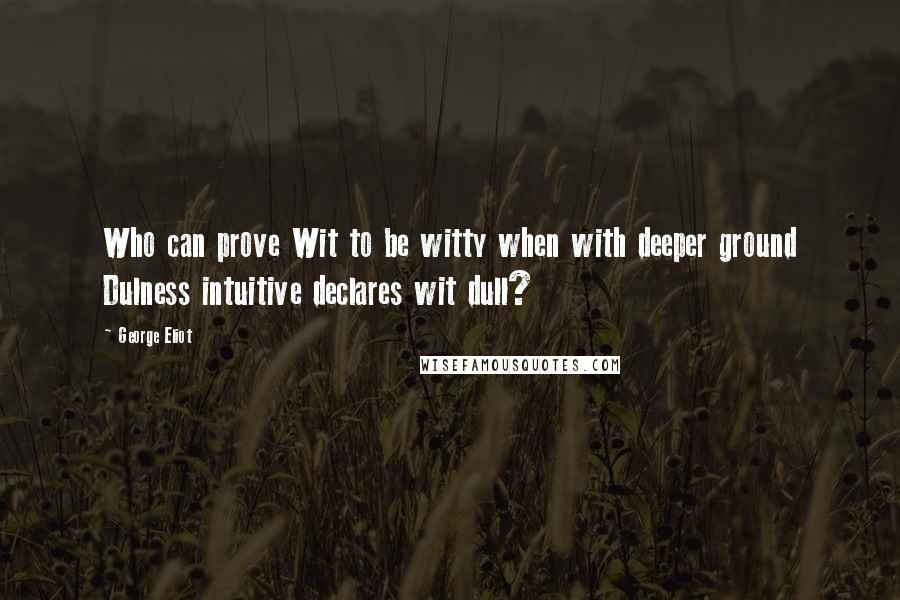 George Eliot Quotes: Who can prove Wit to be witty when with deeper ground Dulness intuitive declares wit dull?