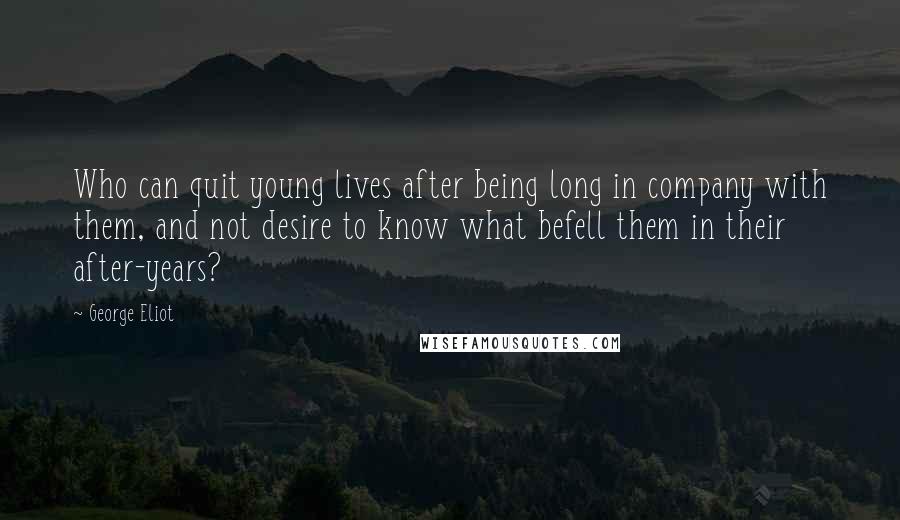 George Eliot Quotes: Who can quit young lives after being long in company with them, and not desire to know what befell them in their after-years?