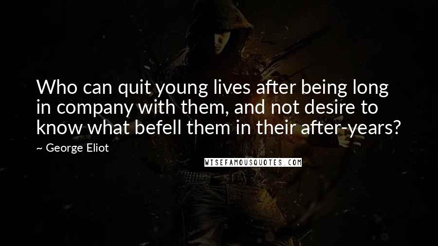 George Eliot Quotes: Who can quit young lives after being long in company with them, and not desire to know what befell them in their after-years?