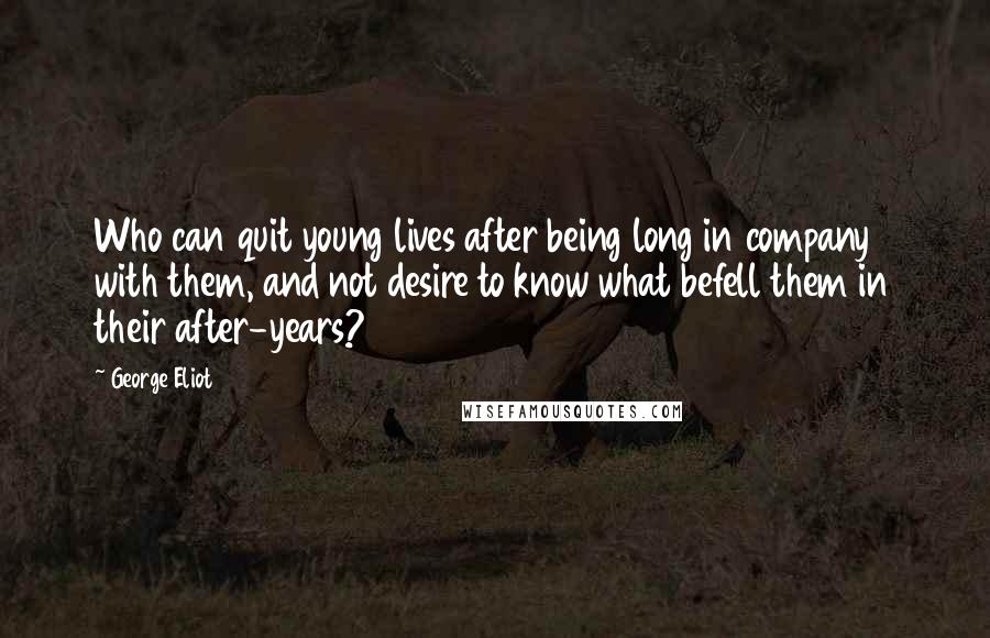 George Eliot Quotes: Who can quit young lives after being long in company with them, and not desire to know what befell them in their after-years?