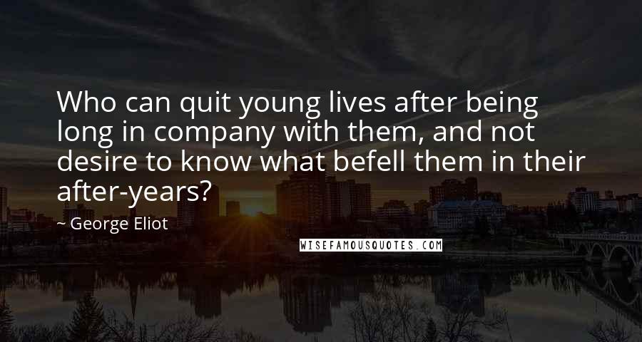 George Eliot Quotes: Who can quit young lives after being long in company with them, and not desire to know what befell them in their after-years?