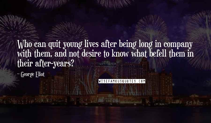 George Eliot Quotes: Who can quit young lives after being long in company with them, and not desire to know what befell them in their after-years?