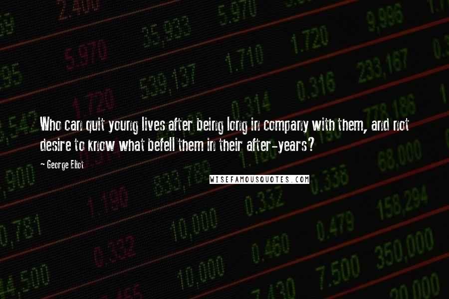 George Eliot Quotes: Who can quit young lives after being long in company with them, and not desire to know what befell them in their after-years?