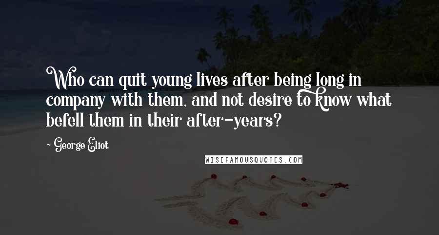 George Eliot Quotes: Who can quit young lives after being long in company with them, and not desire to know what befell them in their after-years?