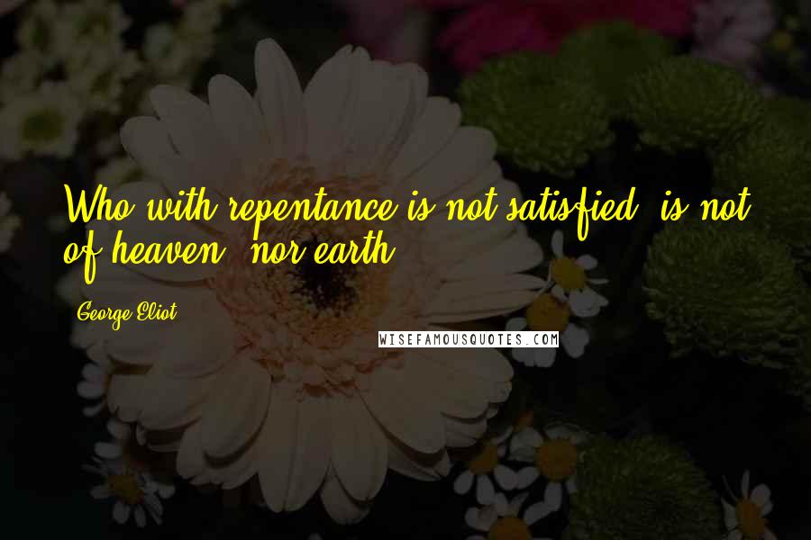 George Eliot Quotes: Who with repentance is not satisfied, is not of heaven, nor earth.
