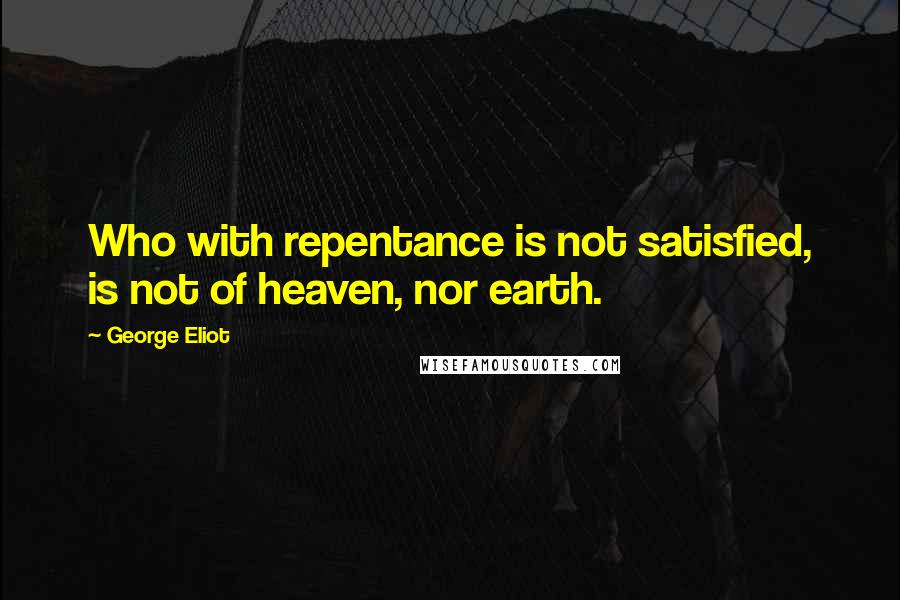 George Eliot Quotes: Who with repentance is not satisfied, is not of heaven, nor earth.