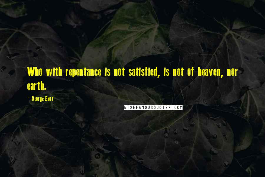 George Eliot Quotes: Who with repentance is not satisfied, is not of heaven, nor earth.