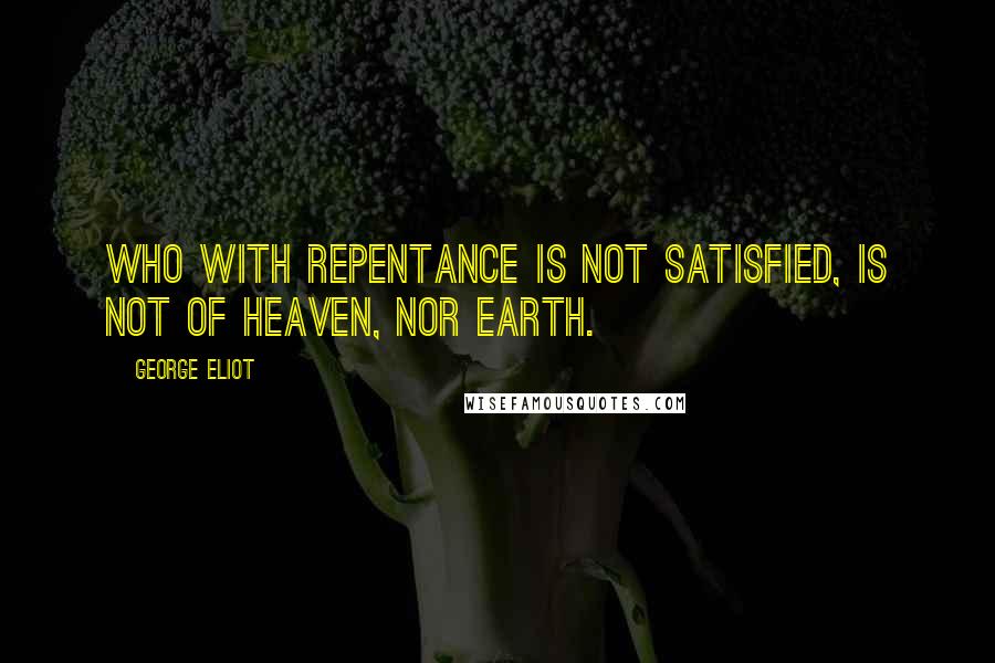 George Eliot Quotes: Who with repentance is not satisfied, is not of heaven, nor earth.