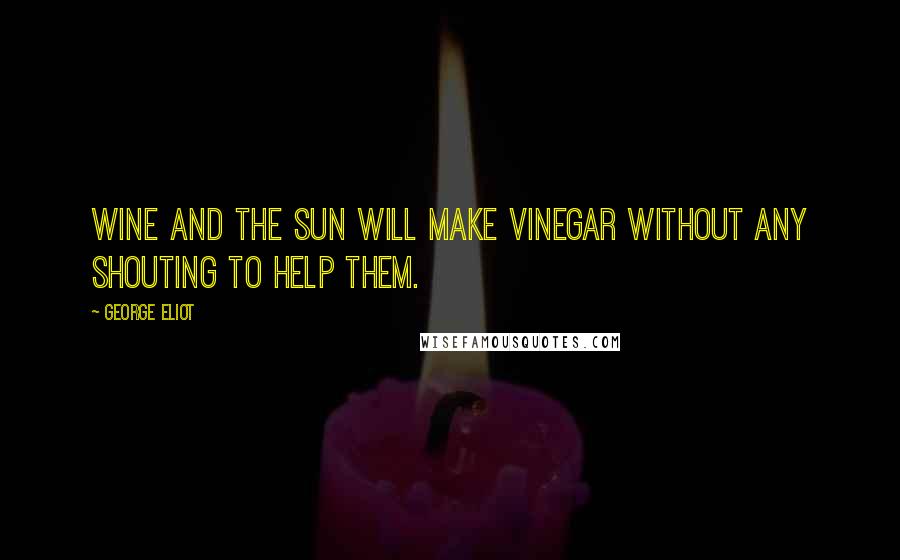 George Eliot Quotes: Wine and the sun will make vinegar without any shouting to help them.