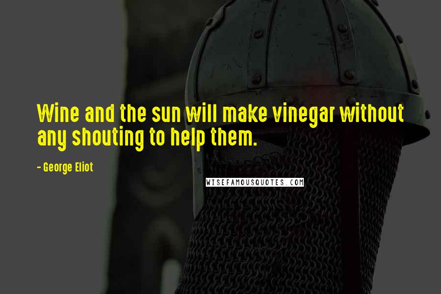 George Eliot Quotes: Wine and the sun will make vinegar without any shouting to help them.