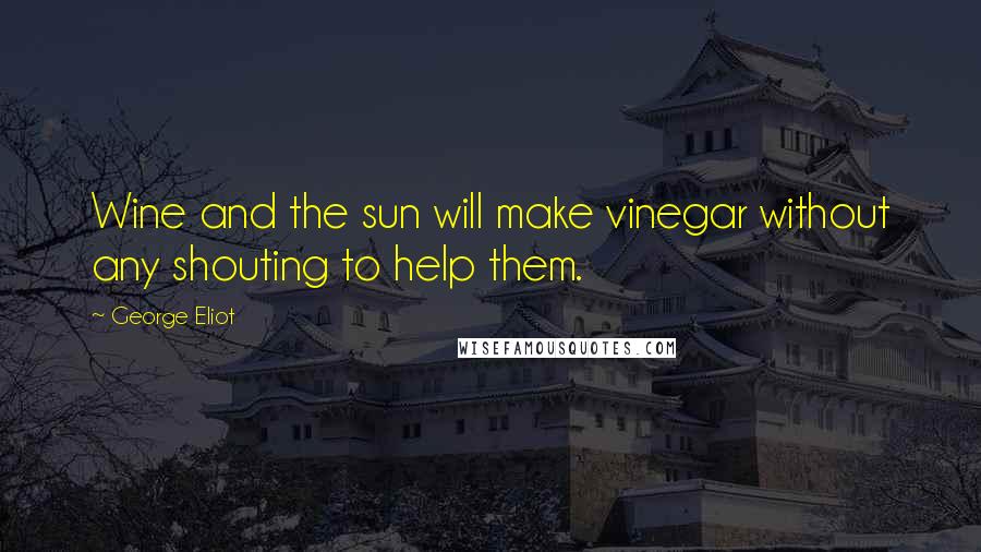 George Eliot Quotes: Wine and the sun will make vinegar without any shouting to help them.